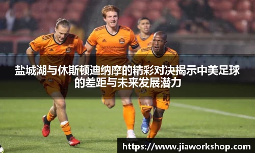 盐城湖与休斯顿迪纳摩的精彩对决揭示中美足球的差距与未来发展潜力