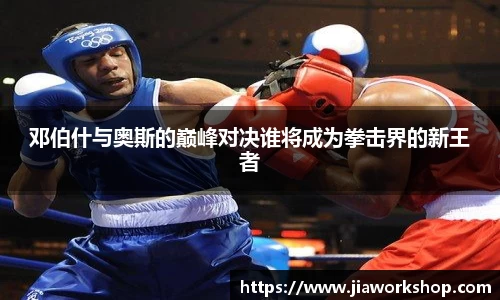 邓伯什与奥斯的巅峰对决谁将成为拳击界的新王者