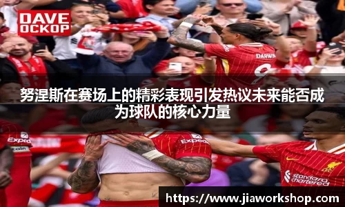 努涅斯在赛场上的精彩表现引发热议未来能否成为球队的核心力量