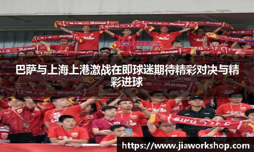 巴萨与上海上港激战在即球迷期待精彩对决与精彩进球