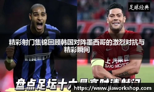 精彩射门集锦回顾韩国对阵墨西哥的激烈对抗与精彩瞬间