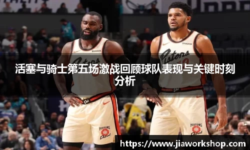 活塞与骑士第五场激战回顾球队表现与关键时刻分析