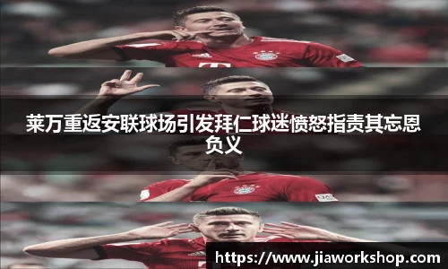 莱万重返安联球场引发拜仁球迷愤怒指责其忘恩负义
