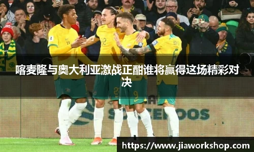 喀麦隆与奥大利亚激战正酣谁将赢得这场精彩对决