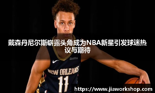 戴森丹尼尔斯崭露头角成为NBA新星引发球迷热议与期待