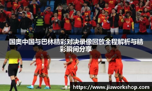 国奥中国与巴林精彩对决录像回放全程解析与精彩瞬间分享