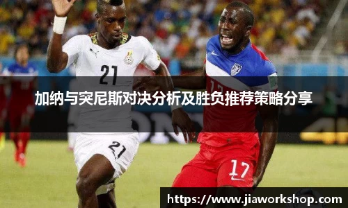 加纳与突尼斯对决分析及胜负推荐策略分享