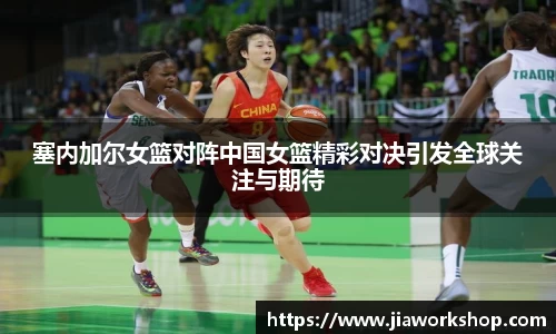 塞内加尔女篮对阵中国女篮精彩对决引发全球关注与期待