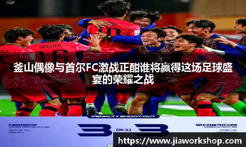 釜山偶像与首尔FC激战正酣谁将赢得这场足球盛宴的荣耀之战