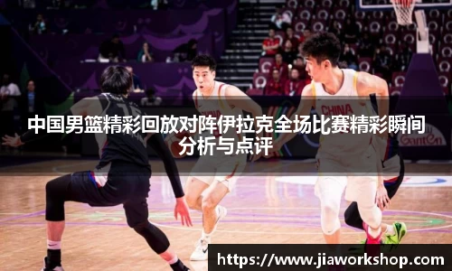 中国男篮精彩回放对阵伊拉克全场比赛精彩瞬间分析与点评