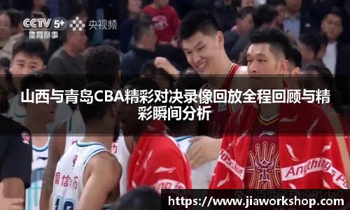 山西与青岛CBA精彩对决录像回放全程回顾与精彩瞬间分析
