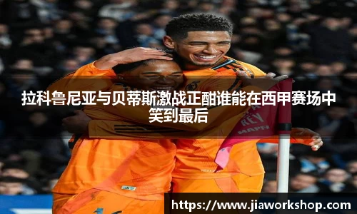 拉科鲁尼亚与贝蒂斯激战正酣谁能在西甲赛场中笑到最后