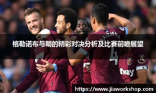 格勒诺布与朗的精彩对决分析及比赛前瞻展望