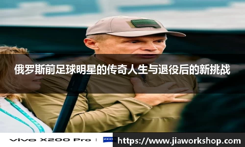 俄罗斯前足球明星的传奇人生与退役后的新挑战
